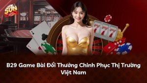 B29 Game Bài Đổi Thưởng Chinh Phục Thị Trường Việt Nam