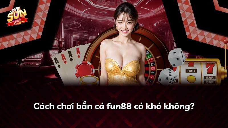 Cách chơi bắn cá fun88 có khó không?