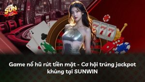 Game nổ hũ rút tiền mặt – Cơ hội trúng jackpot khủng tại SUNWIN