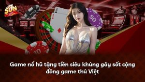 Game nổ hũ tặng tiền siêu khủng gây sốt cộng đồng game thủ Việt