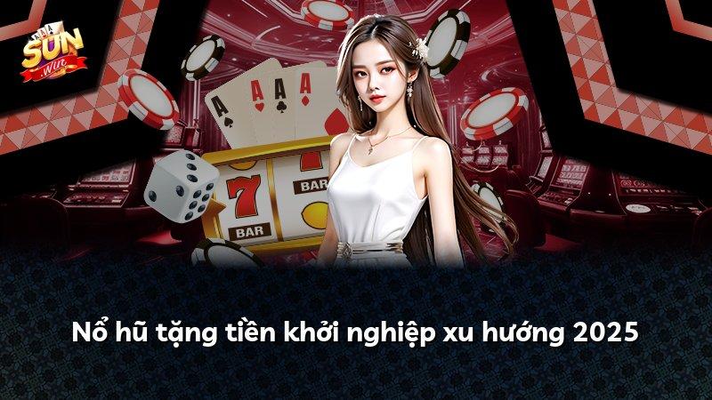 Nổ hũ tặng tiền khởi nghiệp xu hướng 2025