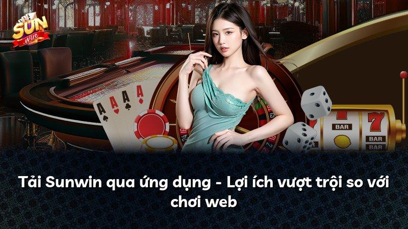 Tải Sunwin qua ứng dụng - Lợi ích vượt trội so với chơi web