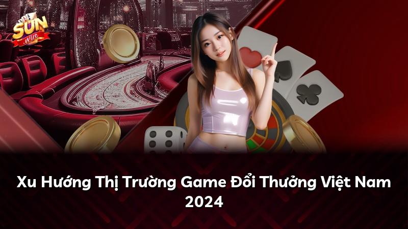 Xu Hướng Thị Trường Game Đổi Thưởng Việt Nam 2024